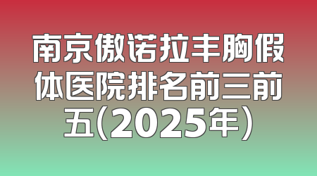 南京傲诺拉丰胸假体医院排名前三前五（2025年）