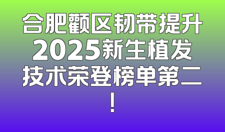 合肥颧区韧带提升2025新生植发技术荣登榜单第二！