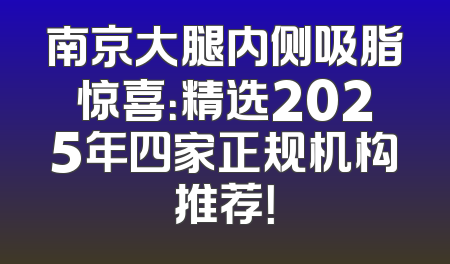 南京大腿内侧吸脂惊喜：精选2025年四家正规机构推荐！