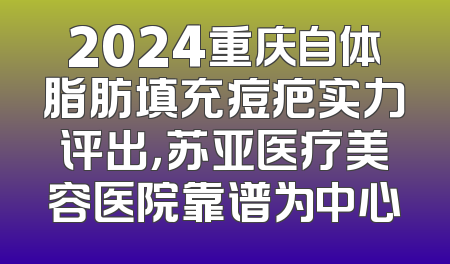 2024重庆自体脂肪填充痘疤实力评出，苏亚医疗美容医院靠谱为中心