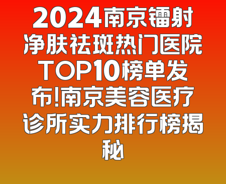 2024南京镭射净肤祛斑热门医院TOP10榜单发布！南京美容医疗诊所实力排行榜揭秘