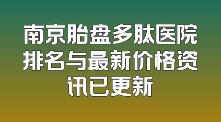 南京胎盘多肽医院排名与最新价格资讯已更新