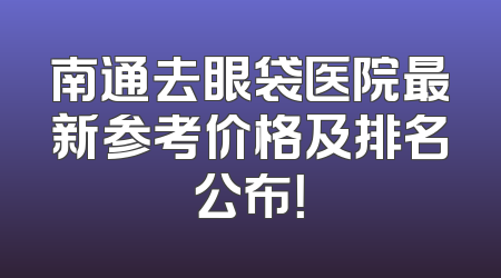 南通去眼袋医院最新参考价格及排名公布！