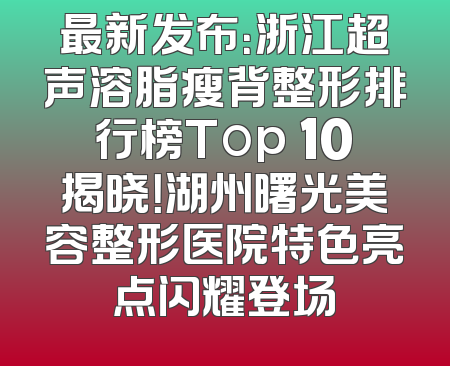 最新发布：浙江超声溶脂瘦背整形排行榜Top 10揭晓！湖州曙光美容整形医院特色亮点闪耀登场
