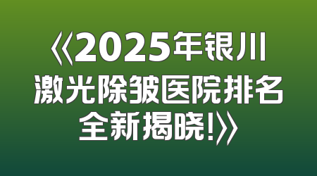 《2025年银川激光除皱医院排名全新揭晓！》