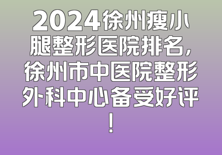 2024徐州瘦小腿整形医院排名，徐州市中医院整形外科中心备受好评！