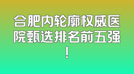 合肥内轮廓权威医院甄选排名前五强!