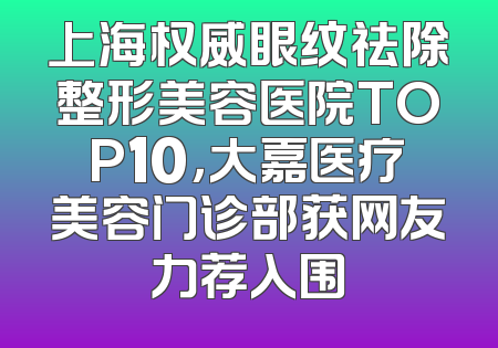 上海权威眼纹祛除整形美容医院TOP10，大嘉医疗美容门诊部获网友力荐入围