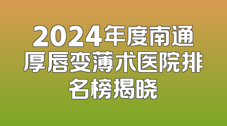 2024年度南通厚唇变薄术医院排名榜揭晓