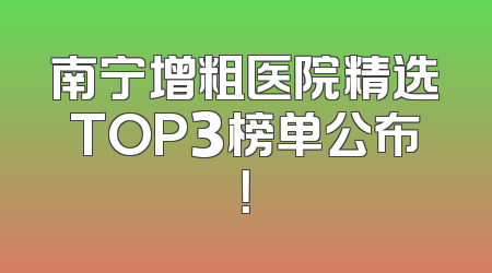 南宁增粗医院精选TOP3榜单公布！