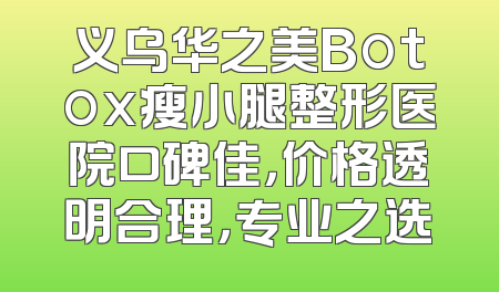 义乌华之美Botox瘦小腿整形医院口碑佳，价格透明合理，专业之选