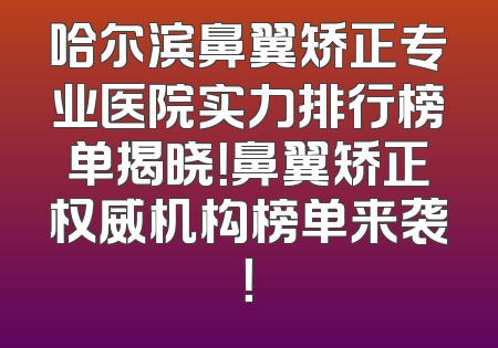 哈尔滨鼻翼矫正专业医院实力排行榜单揭晓！鼻翼矫正权威机构榜单来袭！