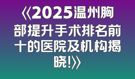 《2025温州胸部提升手术排名前十的医院及机构揭晓！》