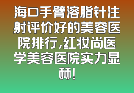 海口手臂溶脂针注射评价好的美容医院排行，红妆尚医学美容医院实力显赫！