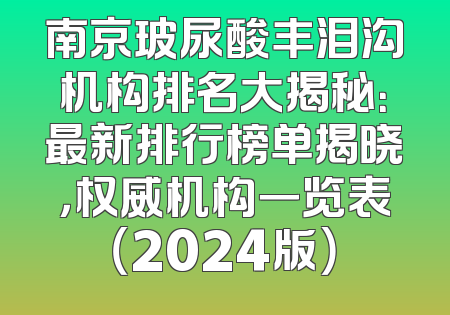 南京玻尿酸丰泪沟机构排名大揭秘：最新排行榜单揭晓，权威机构一览表（2024版）