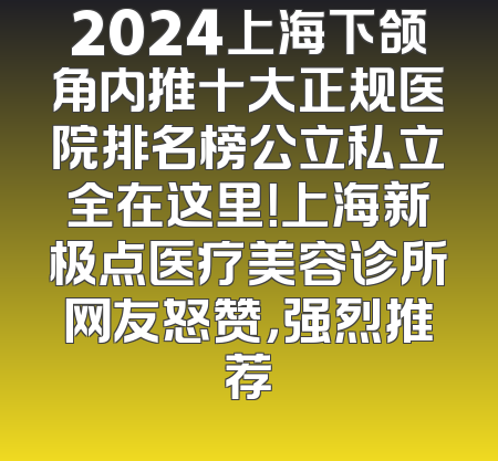 2024上海下颌角内推十大正规医院排名榜公立私立全在这里！上海新极点医疗美容诊所网友怒赞，强烈推荐