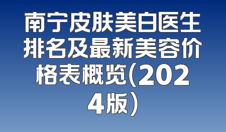 南宁皮肤美白医生排名及最新美容价格表概览（2024版）