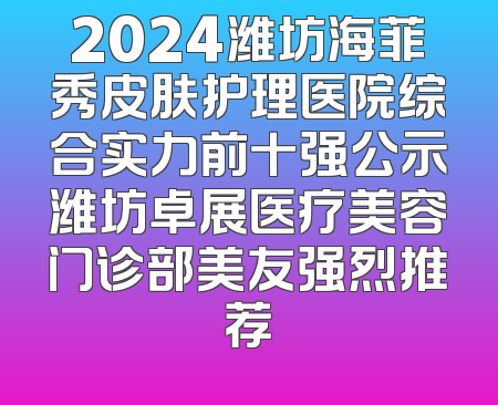 2024潍坊海菲秀皮肤护理医院综合实力前十强公示潍坊卓展医疗美容门诊部美友强烈推荐