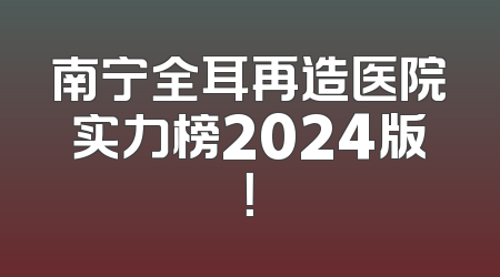 南宁全耳再造医院实力榜2024版！