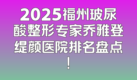 2025福州玻尿酸整形专家乔雅登缇颜医院排名盘点！