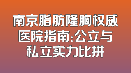 南京脂肪隆胸权威医院指南：公立与私立实力比拼