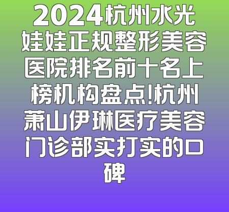 2024杭州水光娃娃正规整形美容医院排名前十名上榜机构盘点！杭州萧山伊琳医疗美容门诊部实打实的口碑