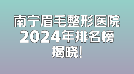 南宁眉毛整形医院2024年排名榜揭晓！
