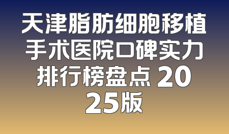 天津脂肪细胞移植手术医院口碑实力排行榜盘点 2025版