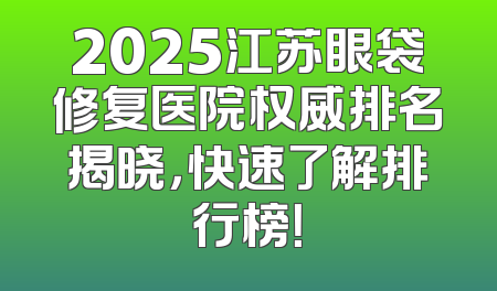 2025江苏眼袋修复医院权威排名揭晓，快速了解排行榜！