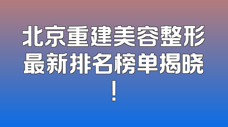 北京重建美容整形最新排名榜单揭晓！