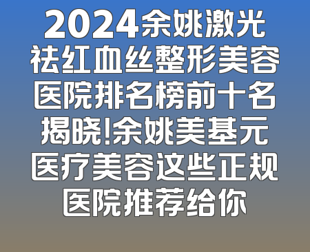 2024余姚激光祛红血丝整形美容医院排名榜前十名揭晓！余姚美基元医疗美容这些正规医院推荐给你