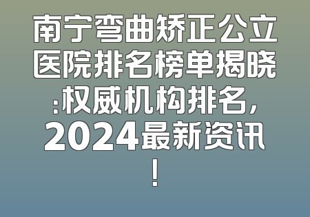 南宁弯曲矫正公立医院排名榜单揭晓：权威机构排名，2024最新资讯！