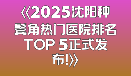 《2025沈阳种鬓角热门医院排名TOP 5正式发布！》