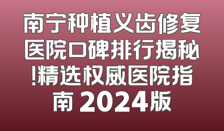 南宁种植义齿修复医院口碑排行揭秘！精选权威医院指南 2024版