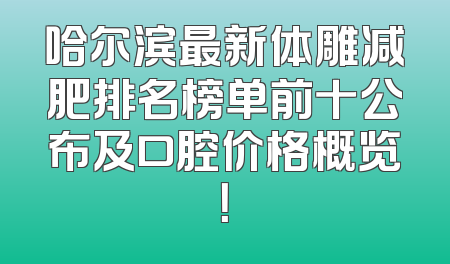 哈尔滨最新体雕减肥排名榜单前十公布及口腔价格概览！