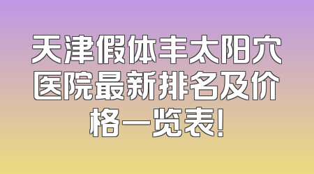 天津假体丰太阳穴医院最新排名及价格一览表！