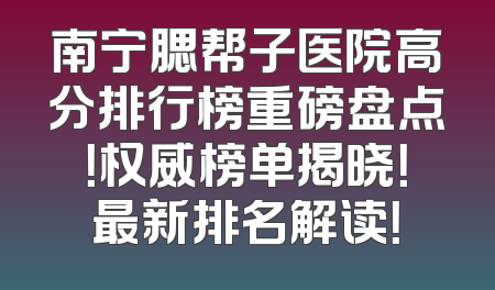 南宁腮帮子医院高分排行榜重磅盘点！权威榜单揭晓！最新排名解读！