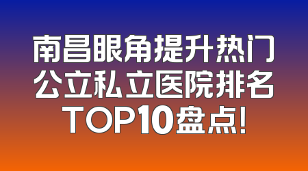 南昌眼角提升热门公立私立医院排名TOP10盘点！