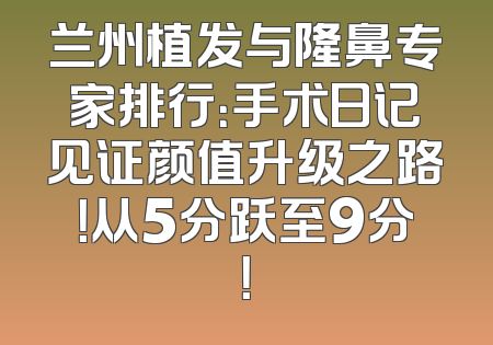 兰州植发与隆鼻专家排行：手术日记见证颜值升级之路！从5分跃至9分！