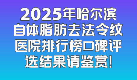 2025年哈尔滨自体脂肪去法令纹医院排行榜口碑评选结果请鉴赏！