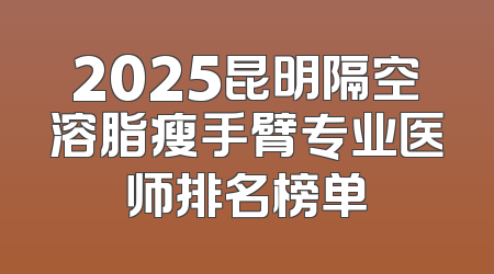 2025昆明隔空溶脂瘦手臂专业医师排名榜单