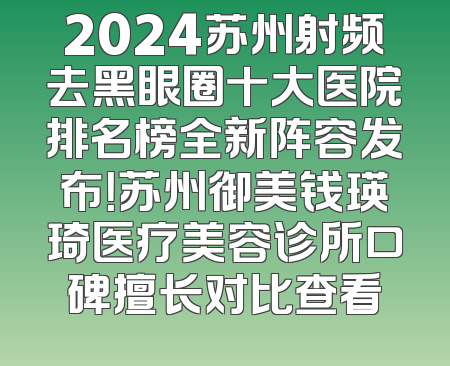 2024苏州射频去黑眼圈十大医院排名榜全新阵容发布！苏州御美钱瑛琦医疗美容诊所口碑擅长对比查看