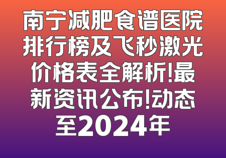 南宁减肥食谱医院排行榜及飞秒激光价格表全解析！最新资讯公布！动态至2024年