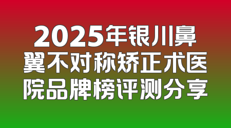 2025年银川鼻翼不对称矫正术医院品牌榜评测分享