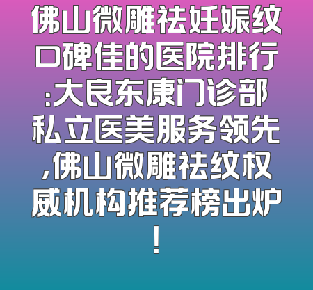 佛山微雕祛妊娠纹口碑佳的医院排行：大良东康门诊部私立医美服务领先，佛山微雕祛纹权威机构推荐榜出炉！
