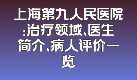 上海第九人民医院：治疗领域、医生简介、病人评价一览