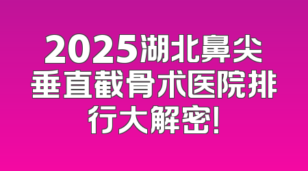 2025湖北鼻尖垂直截骨术医院排行大解密！