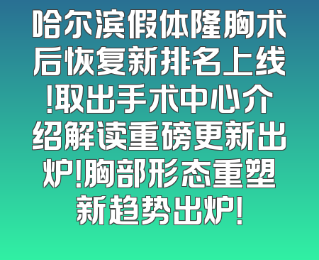 哈尔滨假体隆胸术后恢复新排名上线！取出手术中心介绍解读重磅更新出炉！胸部形态重塑新趋势出炉！