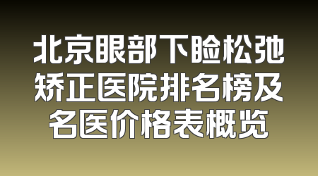 北京眼部下睑松弛矫正医院排名榜及名医价格表概览