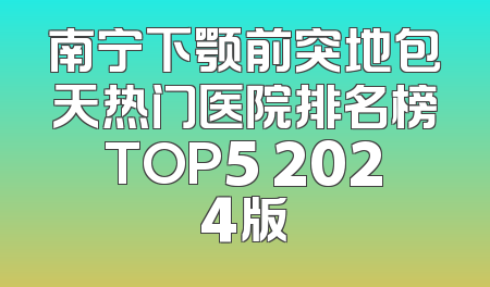 南宁下颚前突地包天热门医院排名榜TOP5 2024版